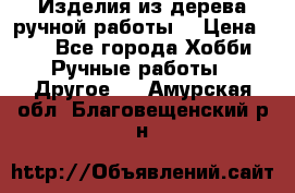 Изделия из дерева ручной работы  › Цена ­ 1 - Все города Хобби. Ручные работы » Другое   . Амурская обл.,Благовещенский р-н